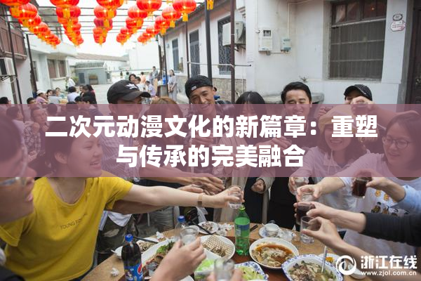 二次元动漫文化的新篇章：重塑与传承的完美融合