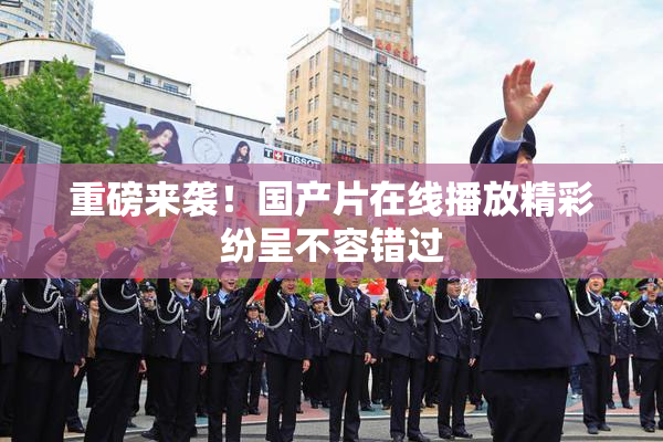 重磅来袭！国产片在线播放精彩纷呈不容错过