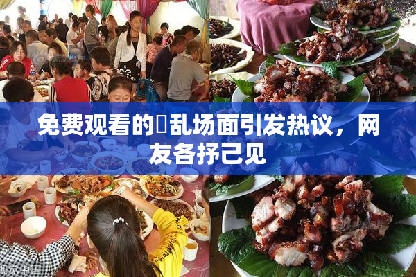 免费观看的婬乱场面引发热议，网友各抒己见