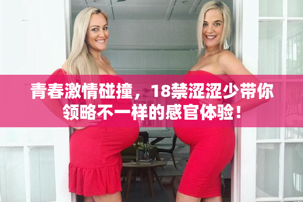 青春激情碰撞，18禁涩涩少带你领略不一样的感官体验！