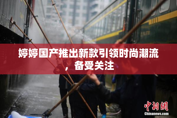 婷婷国产推出新款引领时尚潮流，备受关注