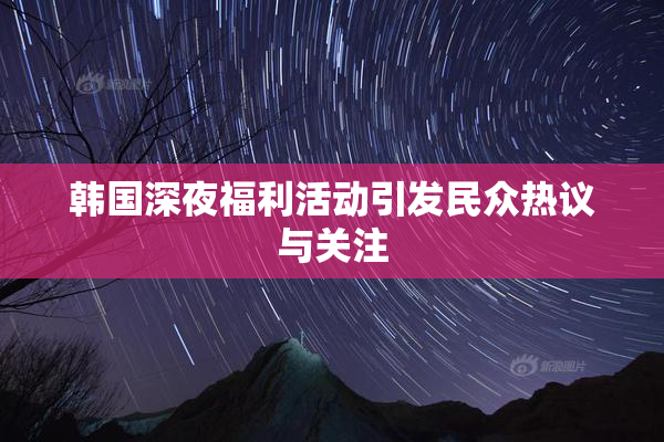 韩国深夜福利活动引发民众热议与关注