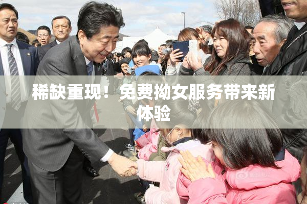 稀缺重现！免费拗女服务带来新体验