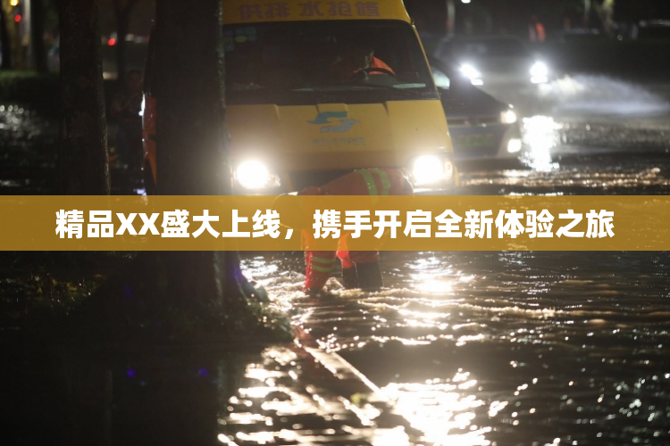 精品XX盛大上线，携手开启全新体验之旅