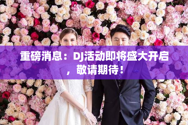 重磅消息：DJ活动即将盛大开启，敬请期待！