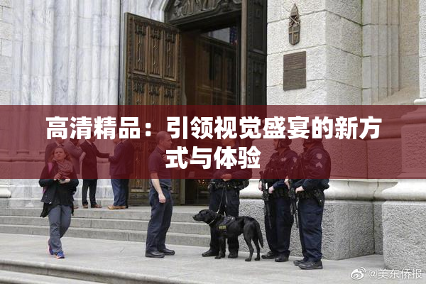 高清精品：引领视觉盛宴的新方式与体验