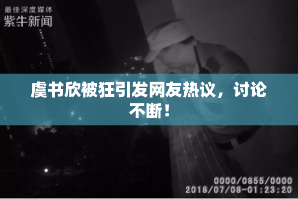 虞书欣被狂引发网友热议，讨论不断！
