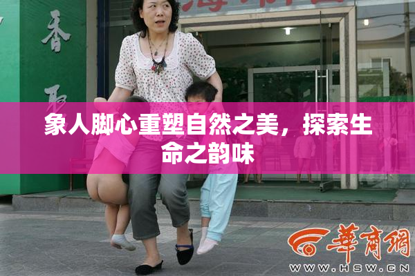象人脚心重塑自然之美，探索生命之韵味
