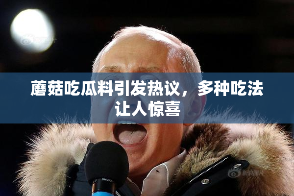 蘑菇吃瓜料引发热议，多种吃法让人惊喜