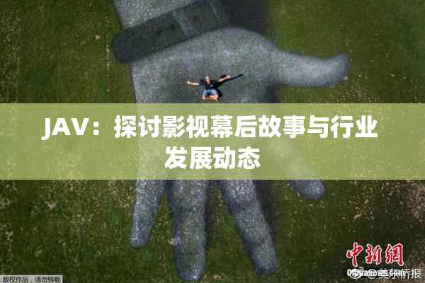 JAV：探讨影视幕后故事与行业发展动态
