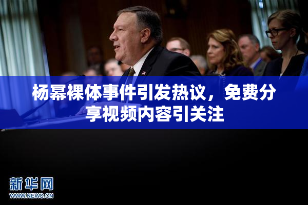 杨幂裸体事件引发热议，免费分享视频内容引关注