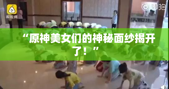 “原神美女们的神秘面纱揭开了！”