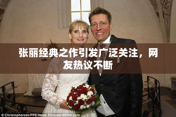 张丽经典之作引发广泛关注，网友热议不断