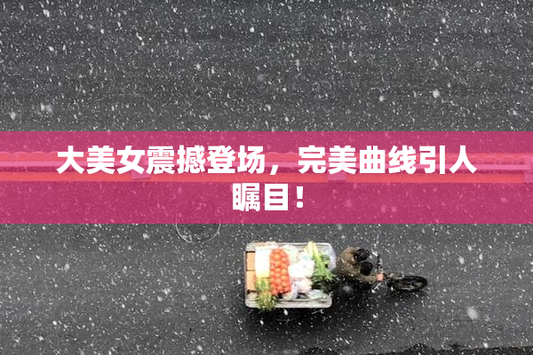 大美女震撼登场，完美曲线引人瞩目！