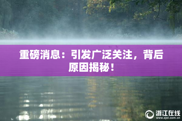 重磅消息：引发广泛关注，背后原因揭秘！
