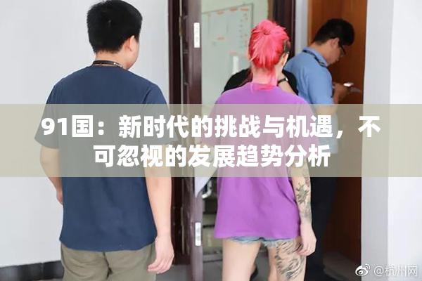 91国：新时代的挑战与机遇，不可忽视的发展趋势分析