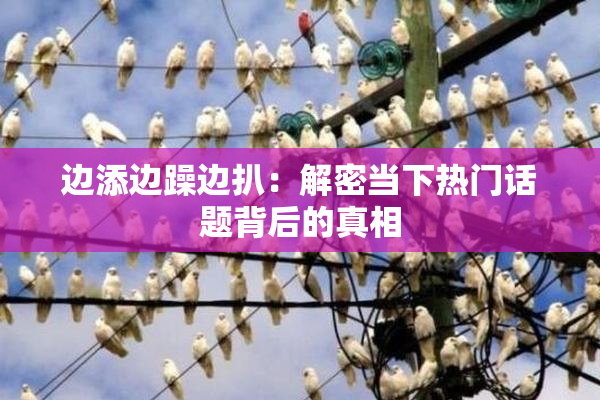 边添边躁边扒：解密当下热门话题背后的真相