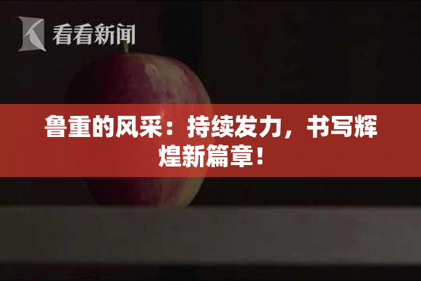 鲁重的风采：持续发力，书写辉煌新篇章！