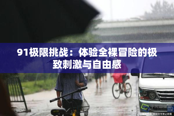 91极限挑战：体验全裸冒险的极致刺激与自由感