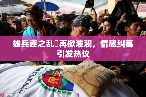雄兵连之乱婬再掀波澜，情感纠葛引发热议