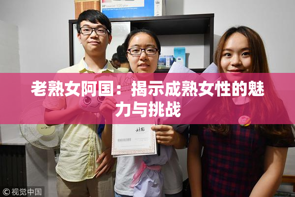 老熟女阿国：揭示成熟女性的魅力与挑战