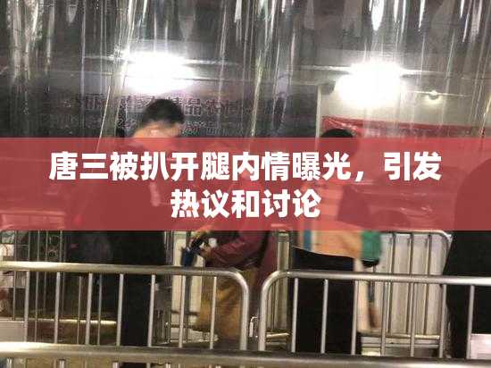 唐三被扒开腿内情曝光，引发热议和讨论