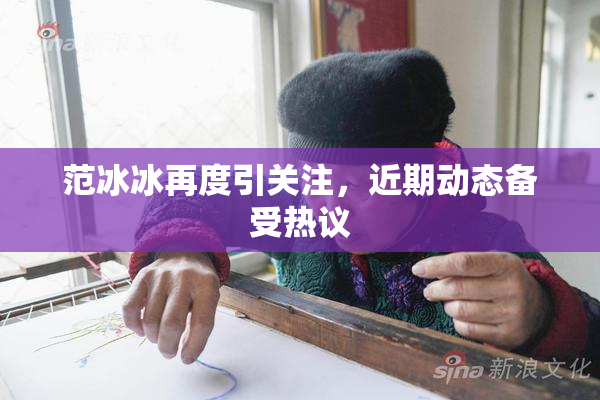 范冰冰再度引关注，近期动态备受热议