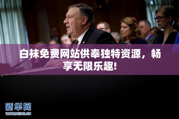 白袜免费网站供奉独特资源，畅享无限乐趣!