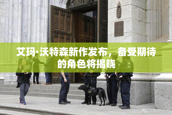 艾玛·沃特森新作发布，备受期待的角色将揭晓