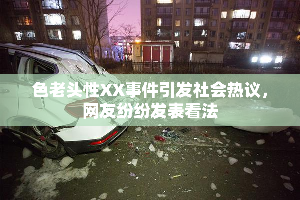 色老头性XX事件引发社会热议，网友纷纷发表看法