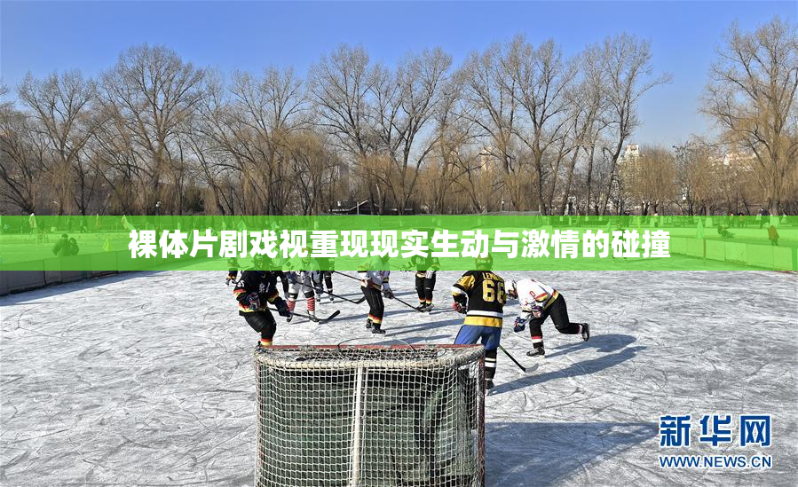 裸体片剧戏视重现现实生动与激情的碰撞