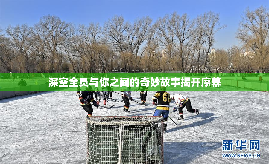 深空全员与你之间的奇妙故事揭开序幕
