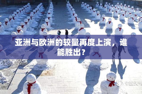 亚洲与欧洲的较量再度上演，谁能胜出？