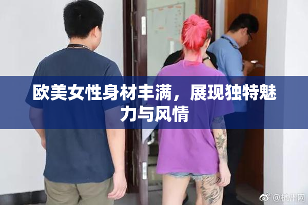 欧美女性身材丰满，展现独特魅力与风情