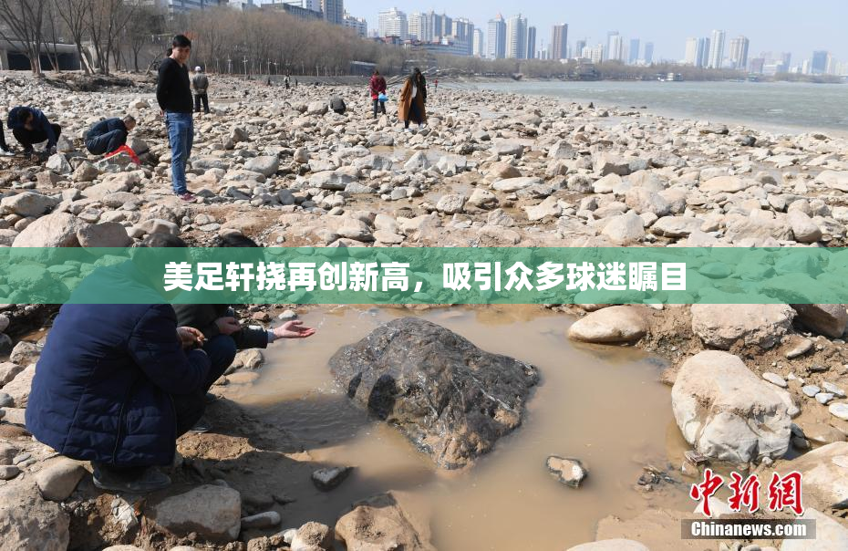 美足轩挠再创新高，吸引众多球迷瞩目