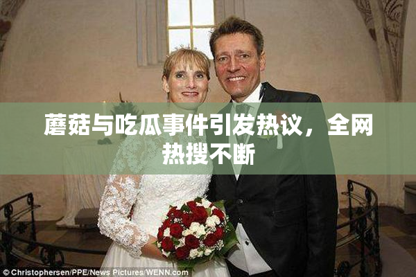 蘑菇与吃瓜事件引发热议，全网热搜不断