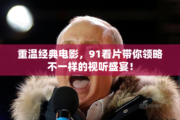 重温经典电影，91看片带你领略不一样的视听盛宴！