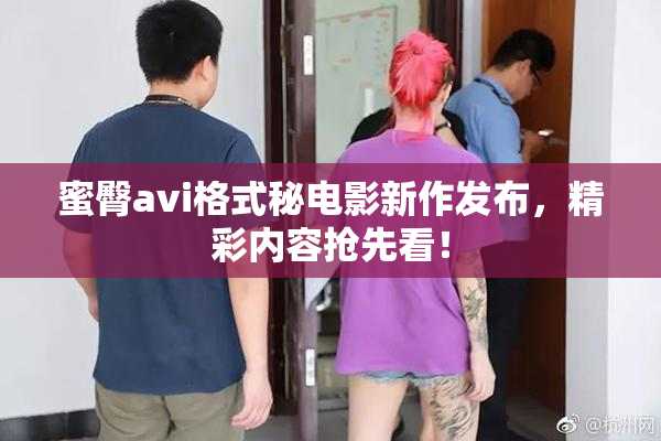 蜜臀avi格式秘电影新作发布，精彩内容抢先看！