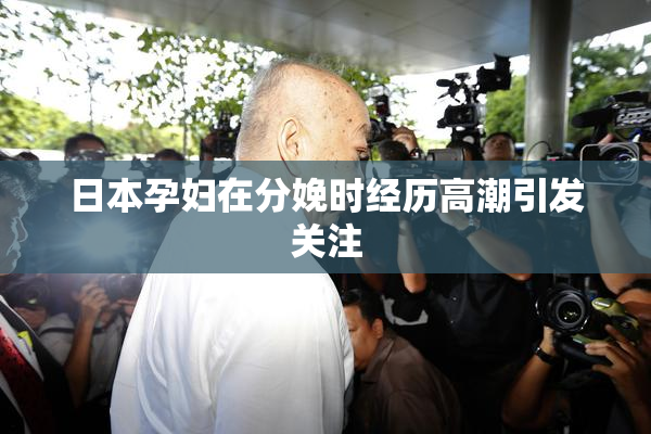 日本孕妇在分娩时经历高潮引发关注