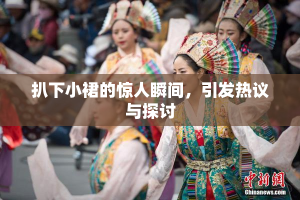 扒下小裙的惊人瞬间，引发热议与探讨