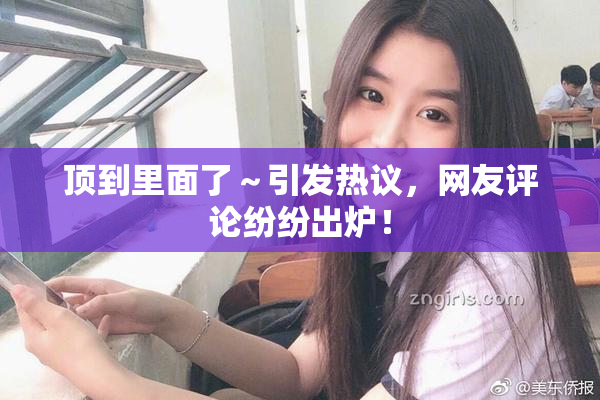 顶到里面了～引发热议，网友评论纷纷出炉！