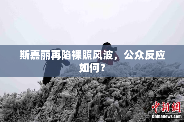 斯嘉丽再陷裸照风波，公众反应如何？
