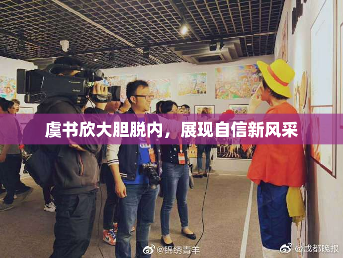 虞书欣大胆脱内，展现自信新风采