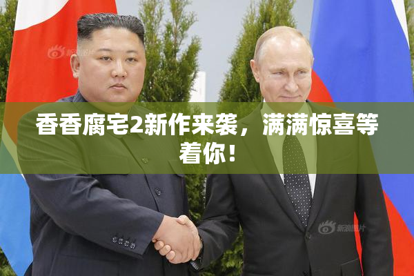 香香腐宅2新作来袭，满满惊喜等着你！