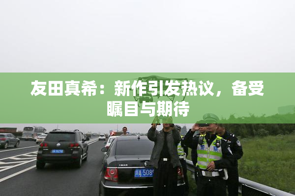 友田真希：新作引发热议，备受瞩目与期待