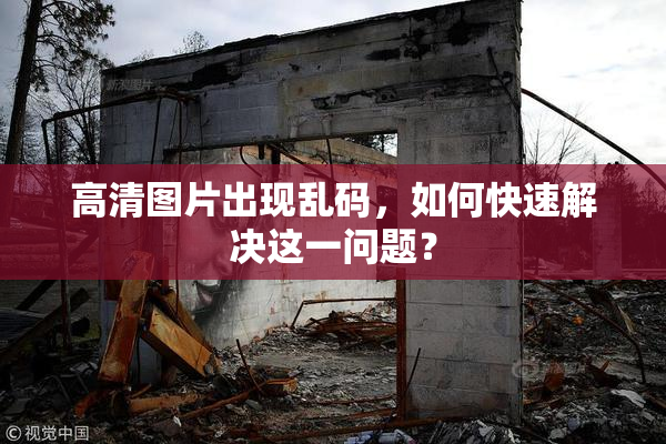 高清图片出现乱码，如何快速解决这一问题？