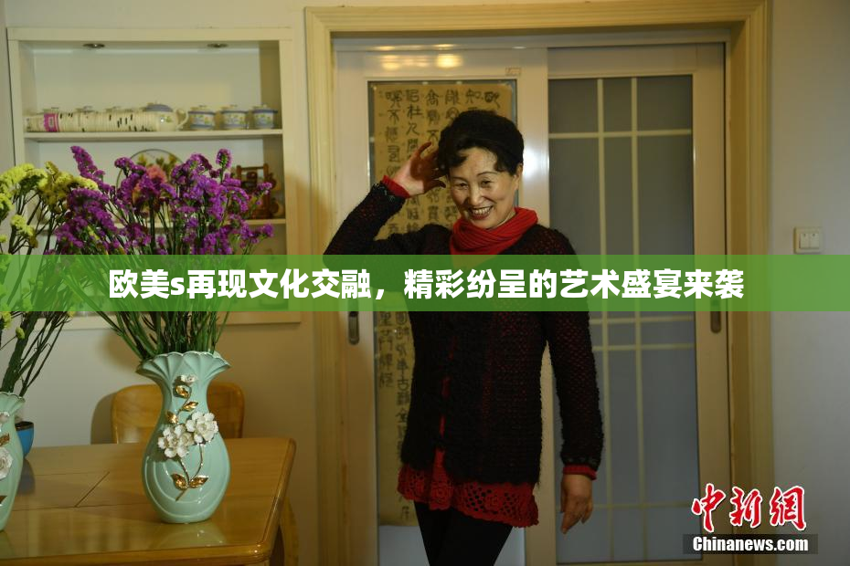 欧美s再现文化交融，精彩纷呈的艺术盛宴来袭