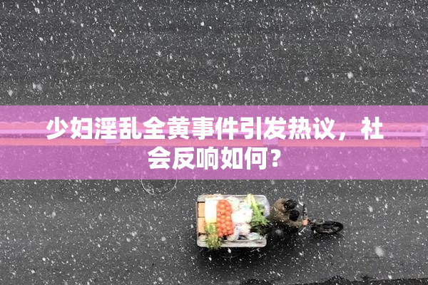少妇淫乱全黄事件引发热议，社会反响如何？