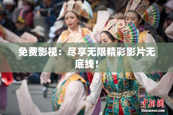免费影视：尽享无限精彩影片无底线！