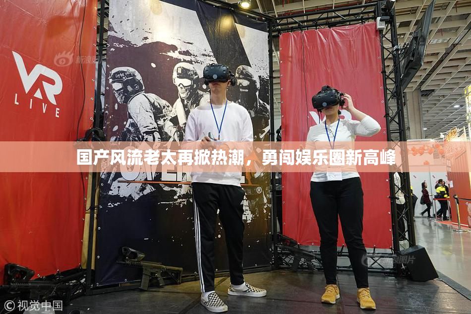 国产风流老太再掀热潮，勇闯娱乐圈新高峰